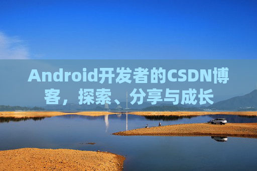 Android开发者的CSDN博客,探索、分享与成长